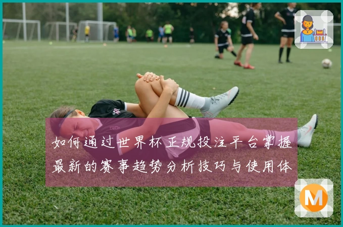 如何通过世界杯正规投注平台掌握最新的赛事趋势分析技巧与使用体验