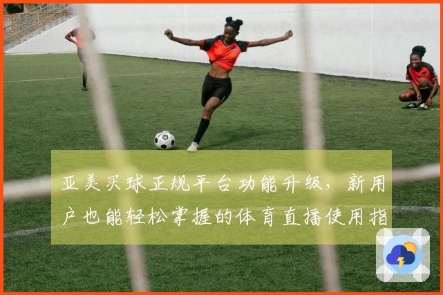 亚美买球正规平台功能升级，新用户也能轻松掌握的体育直播使用指南