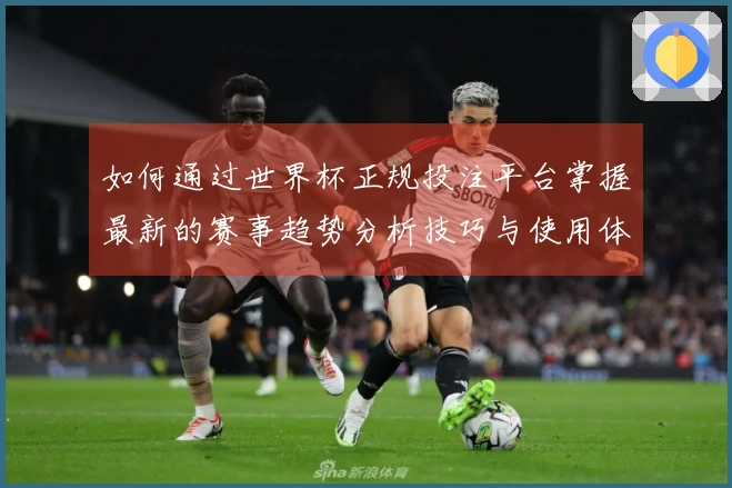 如何通过世界杯正规投注平台掌握最新的赛事趋势分析技巧与使用体验