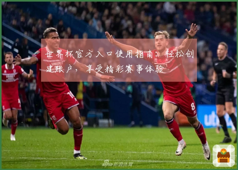 世界杯官方入口使用指南：轻松创建账户，享受精彩赛事体验