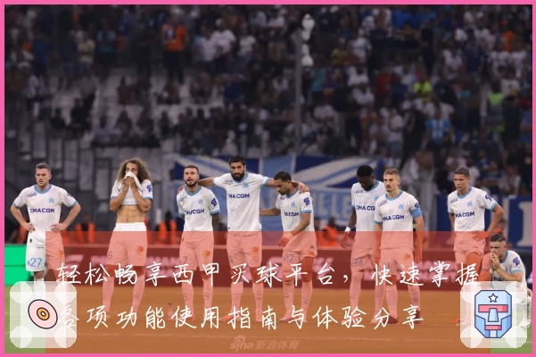 轻松畅享西甲买球平台，快速掌握各项功能使用指南与体验分享